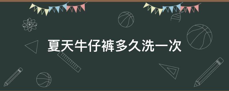 夏天牛仔裤多久洗一次 夏天牛仔裤多久洗一次比较好