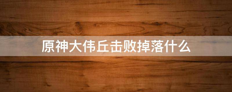 原神大伟丘击败掉落什么 原神大伟哥丘丘人掉落