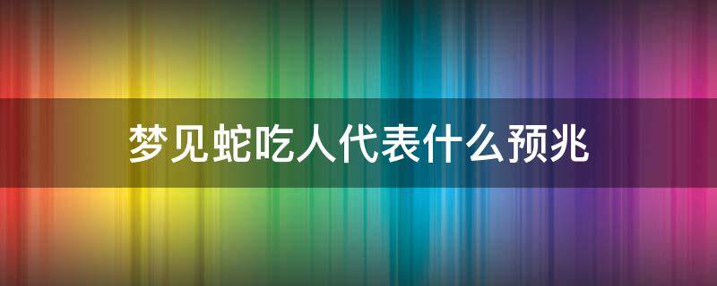 梦见蛇吃人代表什么预兆（孕妇梦见蛇吃人代表什么预兆）