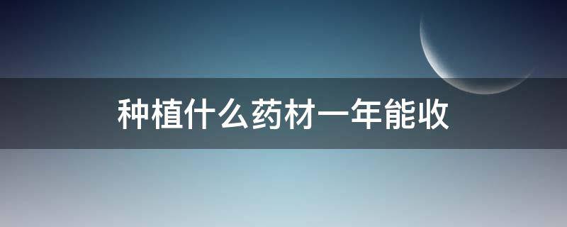 种植什么药材一年能收 种植什么药材一年一收