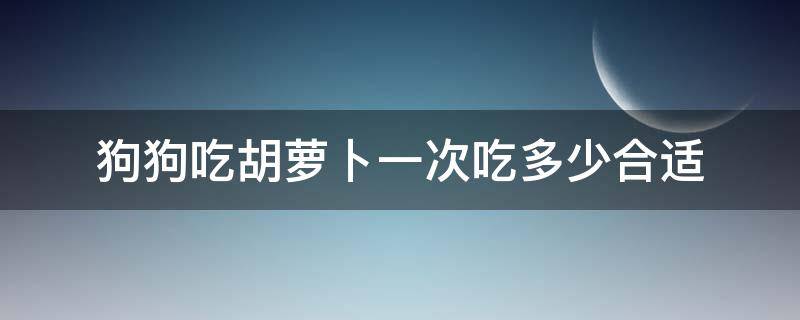 狗狗吃胡萝卜一次吃多少合适 狗狗吃胡萝卜多久吃一次