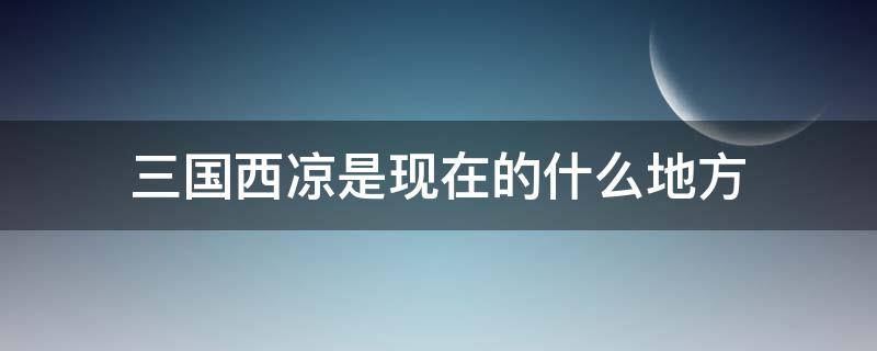 三国西凉是现在的什么地方（三国西凉是现在的什么地方冱）