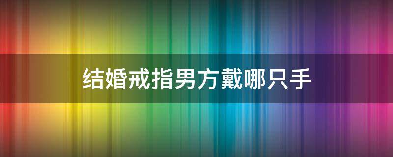 结婚戒指男方戴哪只手（男方的结婚戒指戴在哪只手）