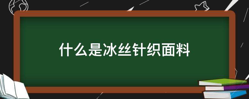 什么是冰丝针织面料（冰丝针织面料是什么材质）