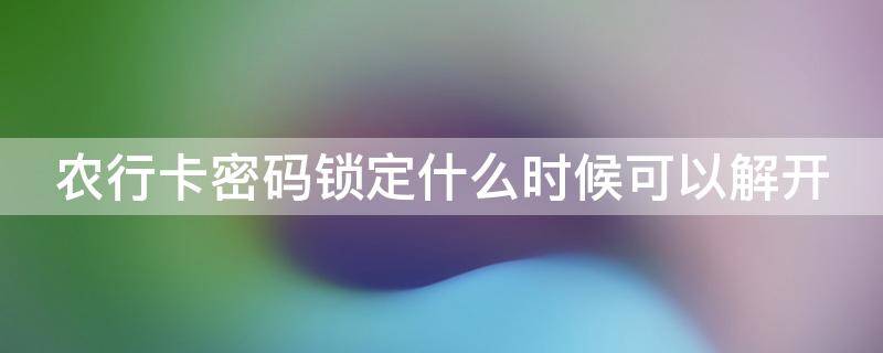 农行卡密码锁定什么时候可以解开 农业银行卡密码锁定什么时候可以解开