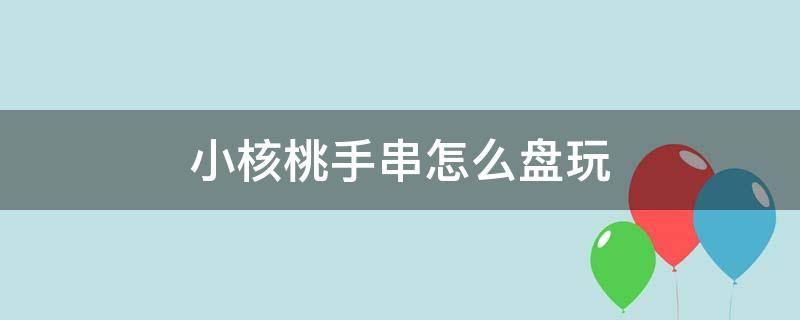 小核桃手串怎么盘玩 小核桃手串怎么盘玩保养