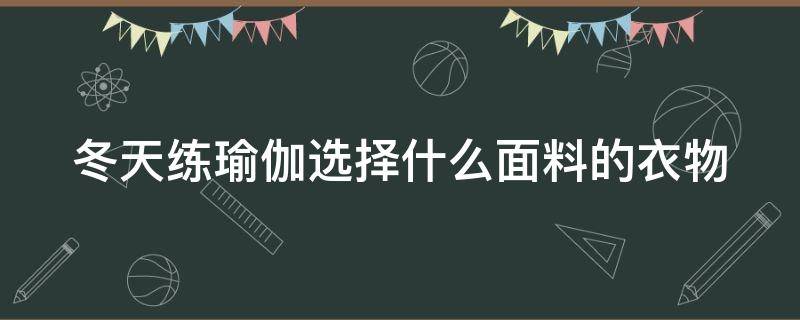 冬天练瑜伽选择什么面料的衣物 冬天练瑜伽选择什么面料的衣物比较好