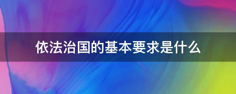 依法治国的基本要求是什么 依法治国的基本要求是什么?