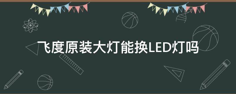 飞度原装大灯能换LED灯吗（飞度改LED灯）