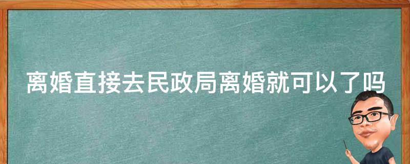 离婚直接去民政局离婚就可以了吗 二个人都同意离婚当天就给证吗