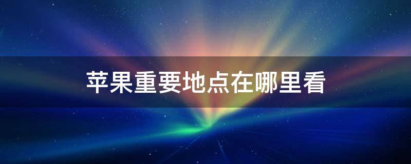 苹果重要地点在哪里看 苹果的重要地点在哪看