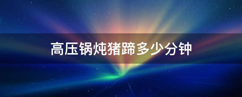 高压锅炖猪蹄多少分钟 高压锅炖猪蹄多少分钟才能软烂