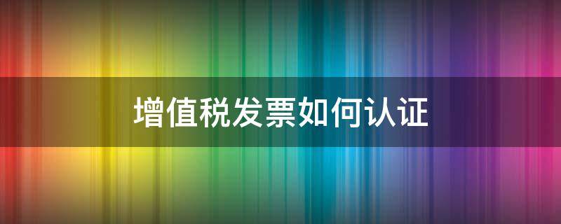 增值税发票如何认证 增值税发票如何认证勾选