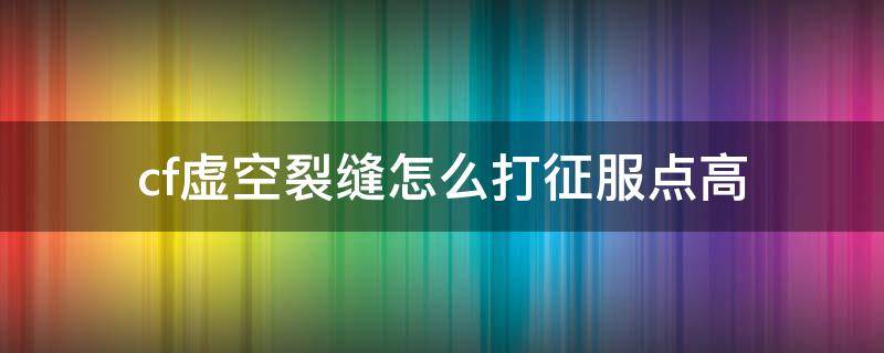 cf虚空裂缝怎么打征服点高（cf虚空裂缝中途加入获得征服点会不会少）