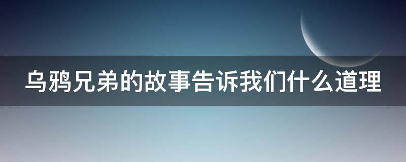 乌鸦兄弟的故事告诉我们什么道理（乌鸦兄弟的故事告诉我们什么道理呢）