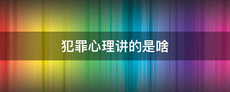 犯罪心理讲的是啥 犯罪心理讲了些什么