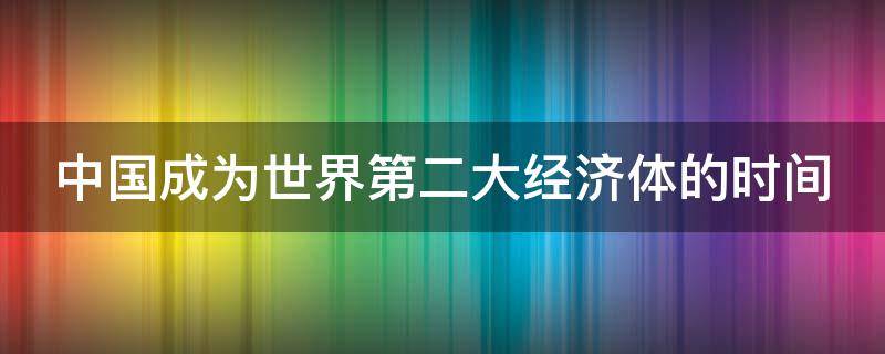 中国成为世界第二大经济体的时间（中国成为世界第二大经济体的经济形势）