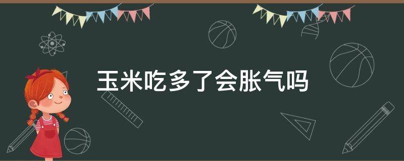 玉米吃多了会胀气吗（玉米吃了容易胀气吗）