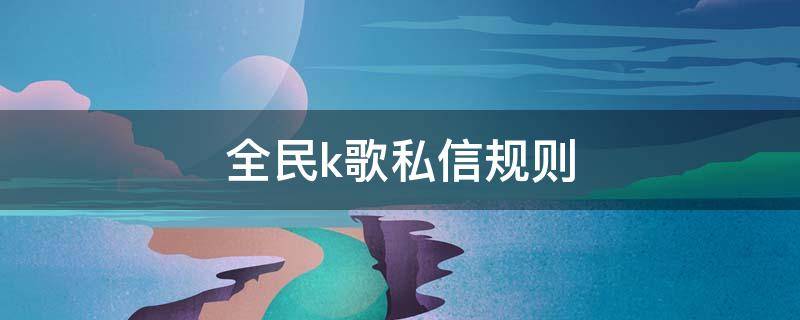 全民k歌私信规则（全民k歌私信限制）