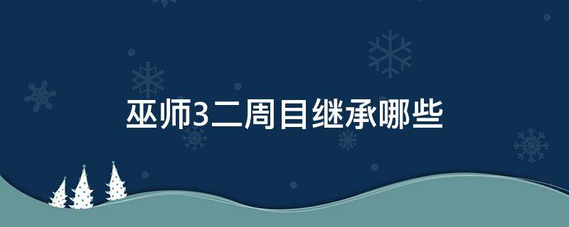 巫师3二周目继承哪些（巫师3二周目继承什么）