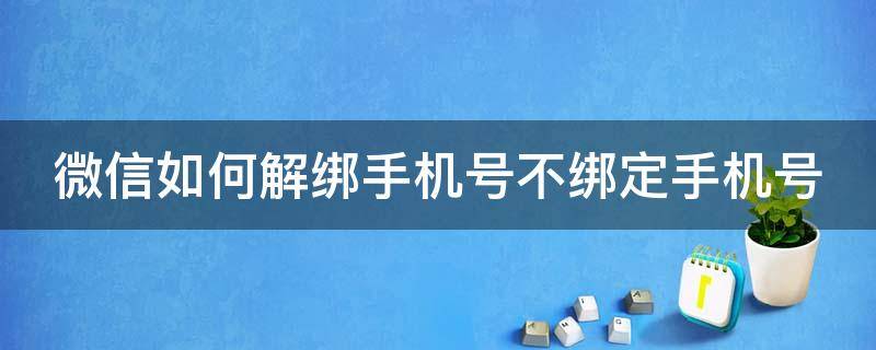 微信如何解绑手机号不绑定手机号（微信如何解绑手机号不绑定手机号码）