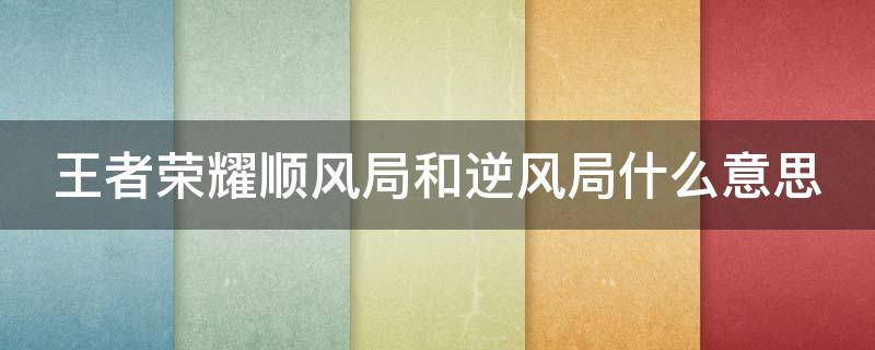 王者荣耀顺风局和逆风局什么意思 王者荣耀顺风局和逆风局什么意思呀