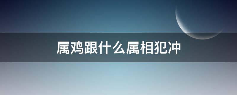 属鸡跟什么属相犯冲 属鸡和什么属相相冲