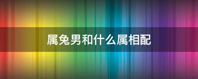 属兔男和什么属相配 属兔男和属兔相配吗