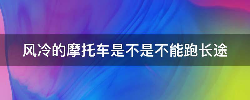 风冷的摩托车是不是不能跑长途 风冷的摩托车是不是不能跑长途了