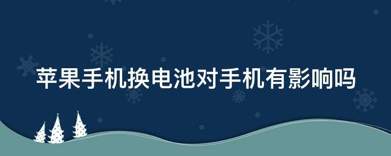 苹果手机换电池对手机有影响吗 苹果手机换电池对手机有影响吗?怎么换?