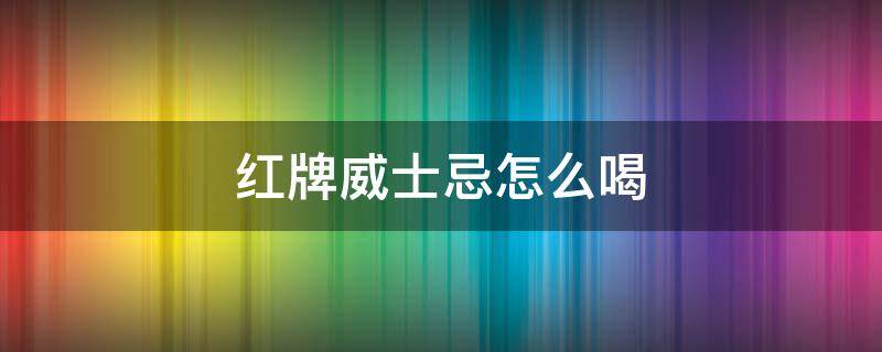 红牌威士忌怎么喝 红牌威士忌怎么喝好喝