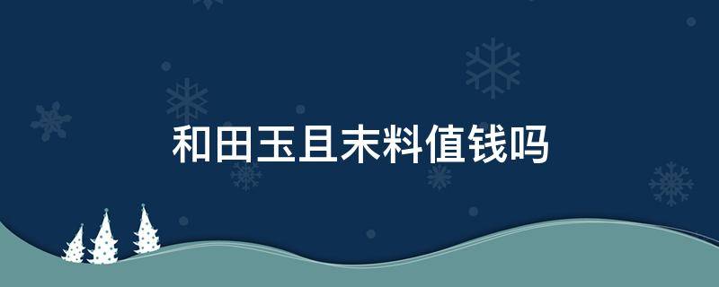 和田玉且末料值钱吗（和田玉切末料值钱吗?）