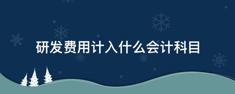 研发费用计入什么会计科目（研发费用应计入什么科目）