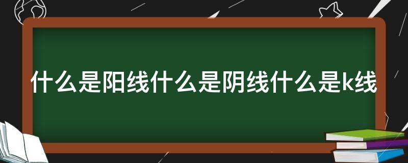 什么是阳线什么是阴线什么是k线 什么是阳线阴线图解