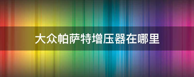 大众帕萨特增压器在哪里 大众帕萨特220v变压器在哪里