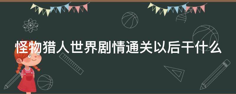 怪物猎人世界剧情通关以后干什么（怪物猎人世界主线过完）