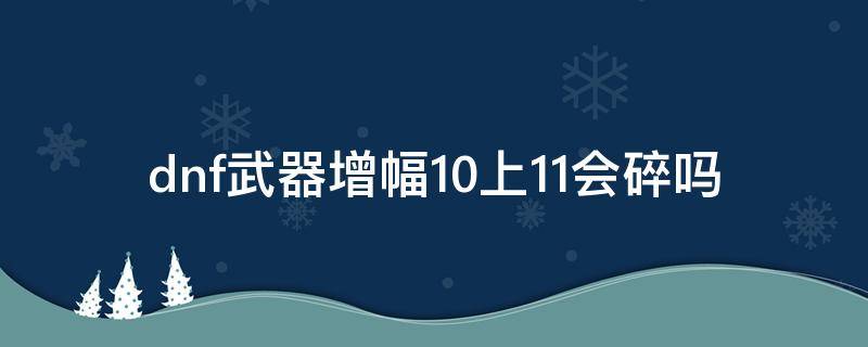 dnf武器增幅10上11会碎吗 地下城武器增幅10上11会碎吗