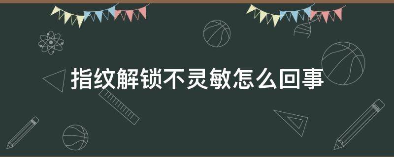 指纹解锁不灵敏怎么回事 指纹解锁不灵敏了是怎么回事