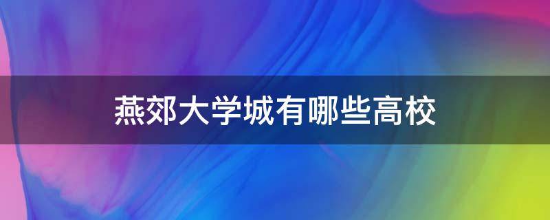 燕郊大学城有哪些高校 燕郊大学城有哪些高校专科