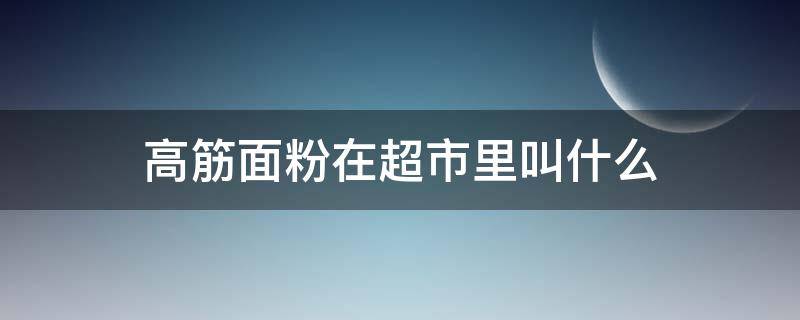 高筋面粉在超市里叫什么 超市买的面粉是高筋面粉吗