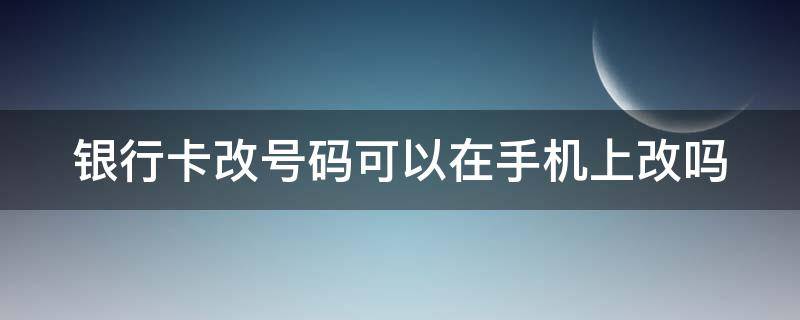 银行卡改号码可以在手机上改吗 银行卡改号码可以在手机上改吗安全吗