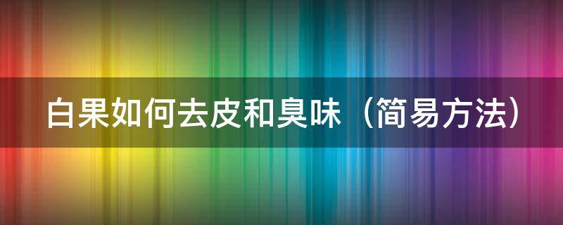 白果如何去皮和臭味 白果如何去皮和臭味呢