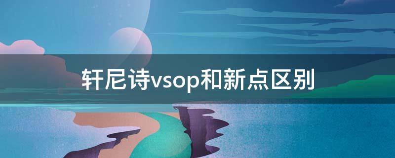 轩尼诗vsop和新点区别 轩尼诗vsop跟新点有什么区别