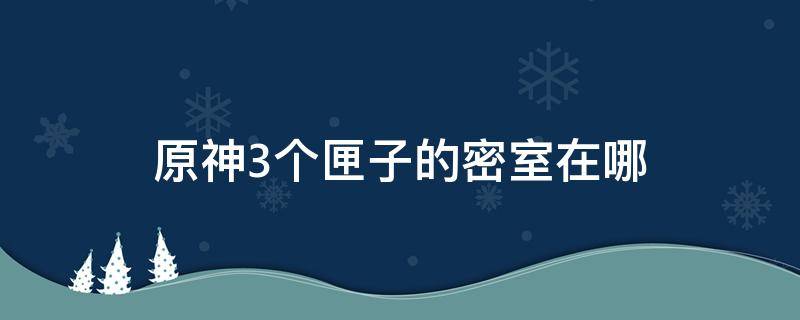 原神3个匣子的密室在哪（原神三个宝匣密室在哪）