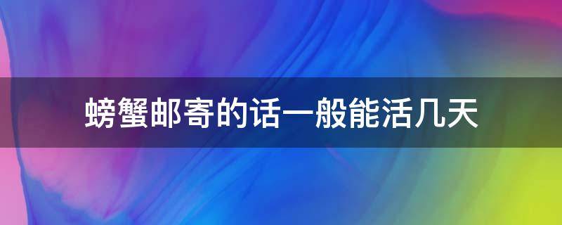 螃蟹邮寄的话一般能活几天 海蟹邮寄的话一般能活几天