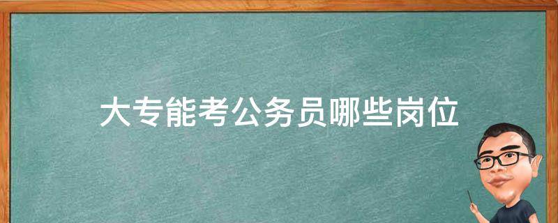 大专能考公务员哪些岗位（大专能报考公务员哪些职位）