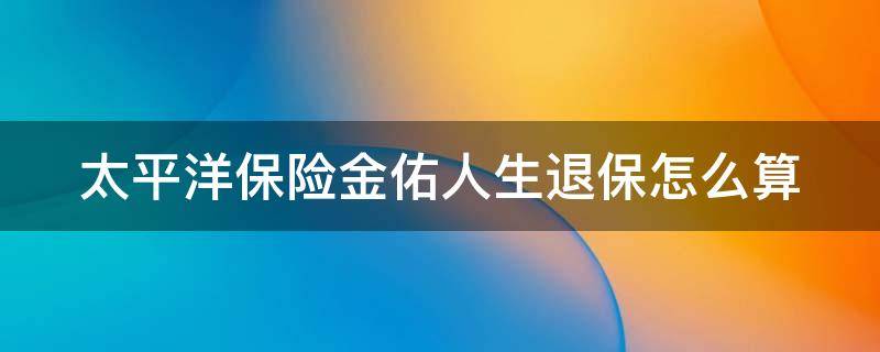 太平洋保险金佑人生退保怎么算 太平洋保险金佑人生退保能退多少钱