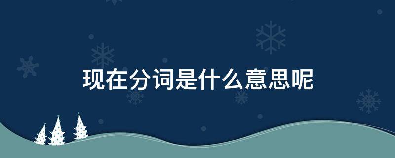 现在分词是什么意思呢 现在分词的意思是