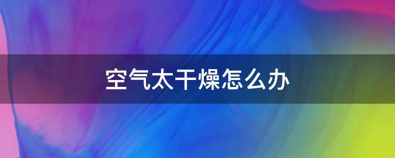 空气太干燥怎么办（房间空气太干燥怎么办）