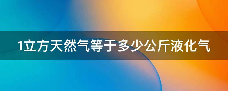 1立方天然气等于多少公斤液化气 一立方天然气等于多少斤液化气